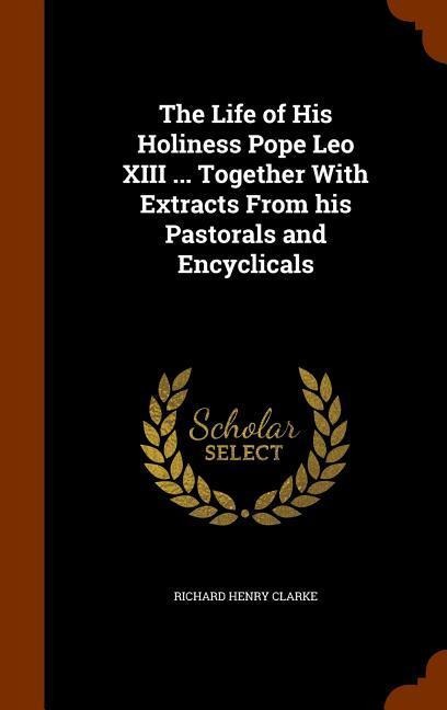The Life of His Holiness Pope Leo XIII ... Together With Extracts From his Pastorals and Encyclicals
