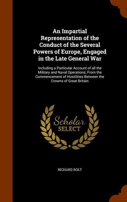 An Impartial Representation of the Conduct of the Several Powers of Europe, Engaged in the Late General War: Including a Particular Account of all the