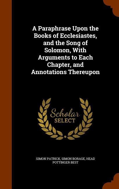 A Paraphrase Upon the Books of Ecclesiastes, and the Song of Solomon, With Arguments to Each Chapter, and Annotations Thereupon