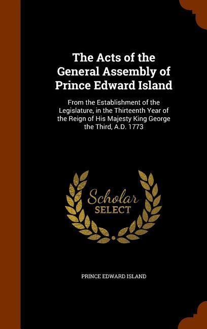The Acts of the General Assembly of Prince Edward Island: From the Establishment of the Legislature, in the Thirteenth Year of the Reign of His Majest