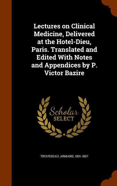 Lectures on Clinical Medicine, Delivered at the Hotel-Dieu, Paris. Translated and Edited With Notes and Appendices by P. Victor Bazire