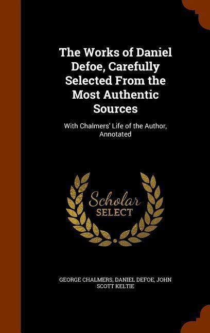 The Works of Daniel Defoe, Carefully Selected From the Most Authentic Sources: With Chalmers' Life of the Author, Annotated
