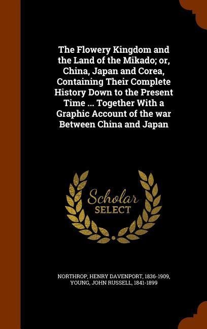 The Flowery Kingdom and the Land of the Mikado; or, China, Japan and Corea, Containing Their Complete History Down to the Present Time ... Together With a Graphic Account of the war Between China and Japan