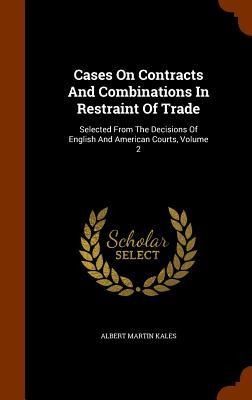 Cases On Contracts And Combinations In Restraint Of Trade: Selected From The Decisions Of English And American Courts, Volume 2