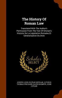The History Of Roman Law: Translated With The Author's Permission From The Text Of Ortolan's Histoire De La Législation Romaine Et Généralisation Du Droit