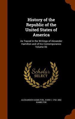 History of the Republic of the United States of America: As Traced in the Writings of Alexander Hamilton and of his Contemporaries Volume 06
