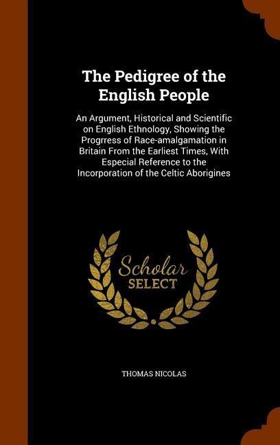The Pedigree of the English People: An Argument, Historical and Scientific on English Ethnology, Showing the Progrress of Race-amalgamation in Britain