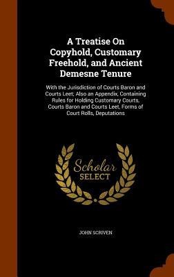 A Treatise On Copyhold, Customary Freehold, and Ancient Demesne Tenure: With the Jurisdiction of Courts Baron and Courts Leet; Also an Appendix, Conta