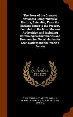 The Story of the Greatest Nations; a Comprehensive History, Extending From the Earliest Times to the Present, Founded on the Most Modern Authorities, and Including Chronological Summaries and Pronouncing Vocabularies for Each Nation; and the Worlds Famou