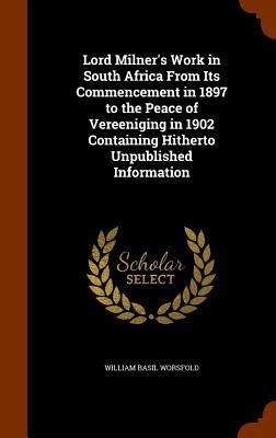 Lord Milners Work in South Africa From Its Commencement in 1897 to the Peace of Vereeniging in 1902 Containing Hitherto Unpublished Information