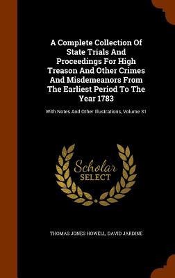A Complete Collection Of State Trials And Proceedings For High Treason And Other Crimes And Misdemeanors From The Earliest Period To The Year 1783: Wi