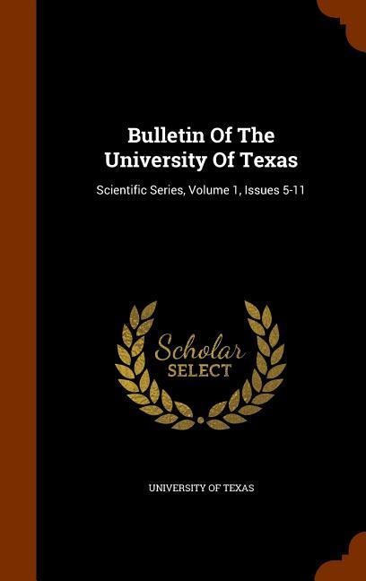 Bulletin Of The University Of Texas: Scientific Series, Volume 1, Issues 5-11