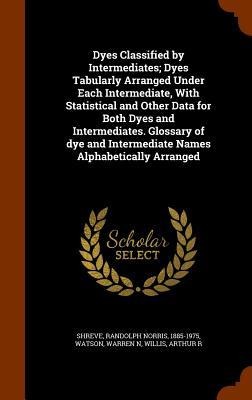 Dyes Classified by Intermediates; Dyes Tabularly Arranged Under Each Intermediate, With Statistical and Other Data for Both Dyes and Intermediates. Glossary of dye and Intermediate Names Alphabetically Arranged