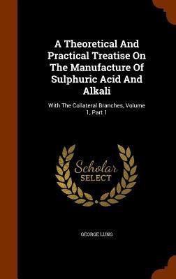 A Theoretical And Practical Treatise On The Manufacture Of Sulphuric Acid And Alkali: With The Collateral Branches, Volume 1, Part 1