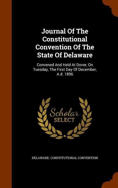 Journal Of The Constitutional Convention Of The State Of Delaware: Convened And Held At Dover, On Tuesday, The First Day Of December, A.d. 1896