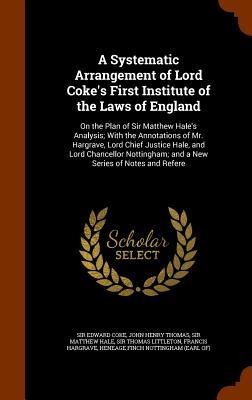 A Systematic Arrangement of Lord Cokes First Institute of the Laws of England: On the Plan of Sir Matthew Hales Analysis; With the Annotations of Mr