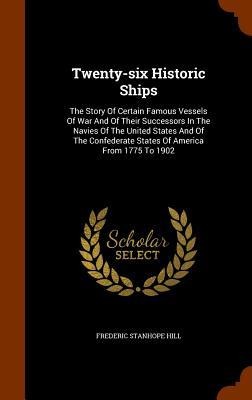 Twenty-six Historic Ships: The Story Of Certain Famous Vessels Of War And Of Their Successors In The Navies Of The United States And Of The Confederate States Of America From 1775 To 1902