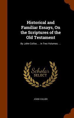 Historical and Familiar Essays, On the Scriptures of the Old Testament: By John Collier, ... in Two Volumes. ...
