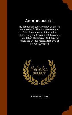 An Almanack...: By Joseph Whitaker, F.s.a., Containing An Account Of The Astronomical And Other Phenomena ...information Respecting The Government, Finances, Population, Commerce, And General Statistics Of The Various Nation's Of The World, With An