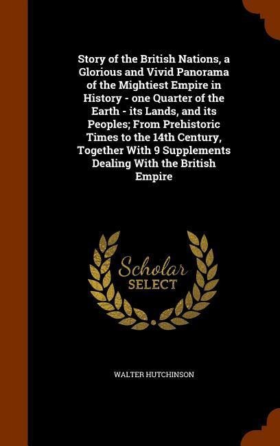Story of the British Nations, a Glorious and Vivid Panorama of the Mightiest Empire in History - one Quarter of the Earth - its Lands, and its Peoples; From Prehistoric Times to the 14th Century, Together With 9 Supplements Dealing With the British Empire