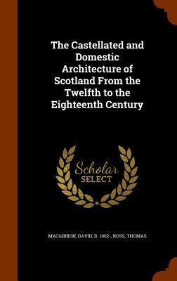 The Castellated and Domestic Architecture of Scotland From the Twelfth to the Eighteenth Century