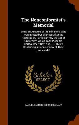 The Nonconformist's Memorial: Being an Account of the Ministers, Who Were Ejected Or Silenced After the Restoration, Particularly by the Act of Uniformity, Which Took Place On Bartholomew-Day, Aug. 24, 1662: Containing a Concise View of Their Lives and C