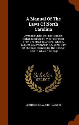 A Manual Of The Laws Of North Carolina: Arranged Under Distinct Heads In Alphabetical Order: With References From One Head To Another When A Subject Is Mentioned In Any Other Part Of The Book Than Under The Distinct Head To Which It Belongs