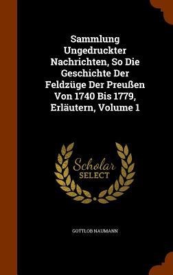 Sammlung Ungedruckter Nachrichten, So Die Geschichte Der Feldzüge Der Preußen Von 1740 Bis 1779, Erläutern, Volume 1