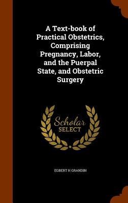 A Text-book of Practical Obstetrics, Comprising Pregnancy, Labor, and the Puerpal State, and Obstetric Surgery