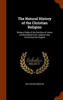 The Natural History of the Christian Religion: Being a Study of the Doctrine of Jesus As Developed From Judaism and Converted Into Dogma