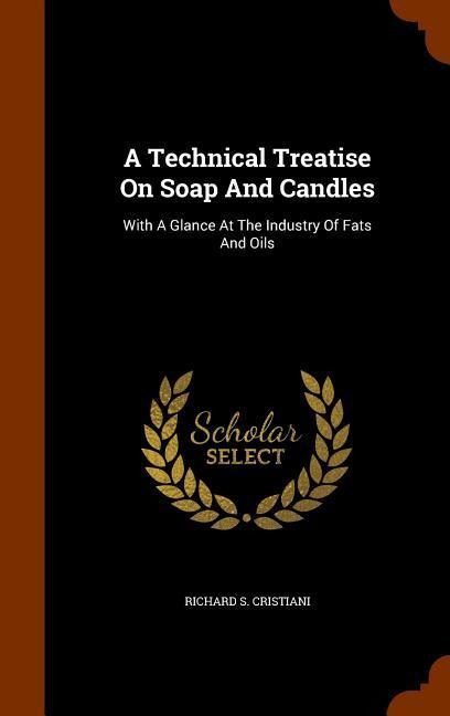 A Technical Treatise On Soap And Candles: With A Glance At The Industry Of Fats And Oils