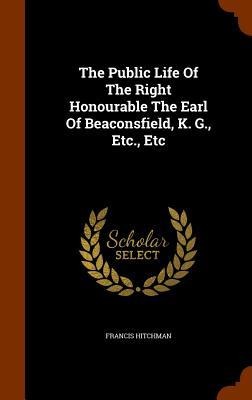 The Public Life Of The Right Honourable The Earl Of Beaconsfield, K. G., Etc., Etc