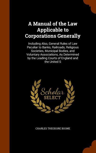A Manual of the Law Applicable to Corporations Generally: Including Also, General Rules of Law Peculiar to Banks, Railroads, Religious Societies, Muni