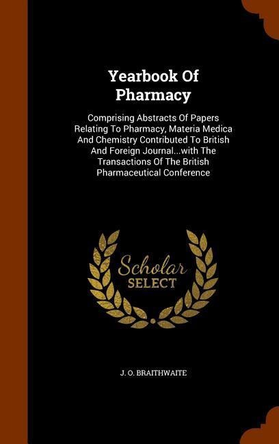 Yearbook Of Pharmacy: Comprising Abstracts Of Papers Relating To Pharmacy, Materia Medica And Chemistry Contributed To British And Foreign Journal...with The Transactions Of The British Pharmaceutical Conference