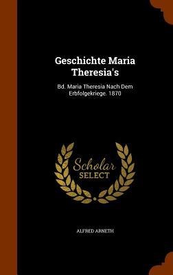 Geschichte Maria Theresias: Bd. Maria Theresia Nach Dem Erbfolgekriege. 1870