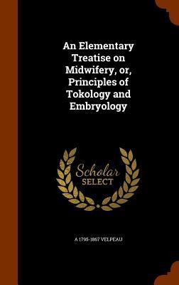 An Elementary Treatise on Midwifery, or, Principles of Tokology and Embryology