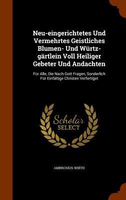 Neu-eingerichtetes Und Vermehrtes Geistliches Blumen- Und Würtz-gärtlein Voll Heiliger Gebeter Und Andachten: Für Alle, Die Nach Gott Fragen, Sonderlich Für Einfältige Christen Verfertiget