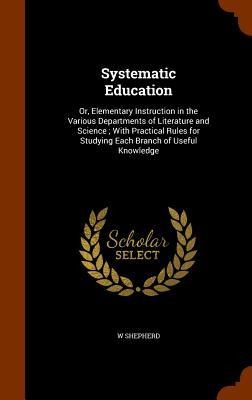 Systematic Education: Or, Elementary Instruction in the Various Departments of Literature and Science; With Practical Rules for Studying Each Branch of Useful Knowledge