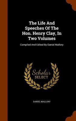 The Life And Speeches Of The Hon. Henry Clay, In Two Volumes: Compiled And Edited By Daniel Mallory