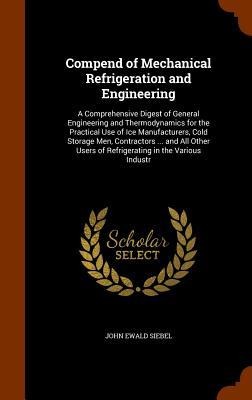 Compend of Mechanical Refrigeration and Engineering: A Comprehensive Digest of General Engineering and Thermodynamics for the Practical Use of Ice Manufacturers, Cold Storage Men, Contractors ... and All Other Users of Refrigerating in the Various Industr