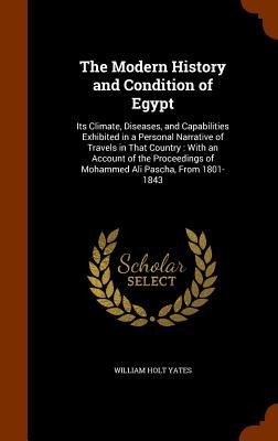 The Modern History and Condition of Egypt: Its Climate, Diseases, and Capabilities Exhibited in a Personal Narrative of Travels in That Country: With an Account of the Proceedings of Mohammed Ali Pascha, From 1801-1843