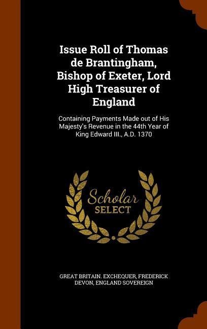 Issue Roll of Thomas de Brantingham, Bishop of Exeter, Lord High Treasurer of England: Containing Payments Made out of His Majestys Revenue in the 44