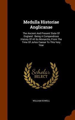 Medulla Historiae Anglicanae: The Ancient And Present State Of England: Being A Compendious History Of All Its Monarchs, From The Time Of Julius Caesar To This Very Year