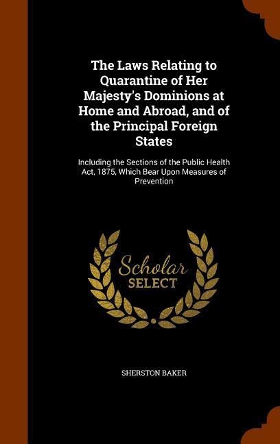 The Laws Relating to Quarantine of Her Majesty's Dominions at Home and Abroad, and of the Principal Foreign States: Including the Sections of the Publ