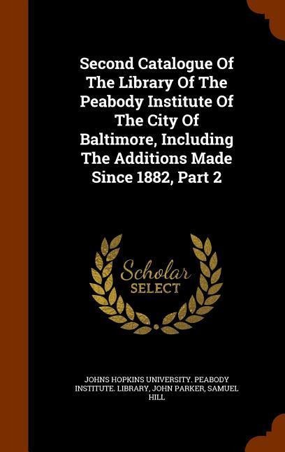 Second Catalogue Of The Library Of The Peabody Institute Of The City Of Baltimore, Including The Additions Made Since 1882, Part 2