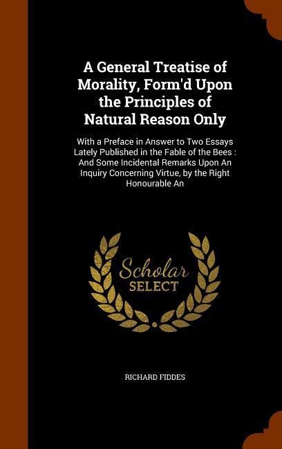 A General Treatise of Morality, Formd Upon the Principles of Natural Reason Only: With a Preface in Answer to Two Essays Lately Published in the Fabl