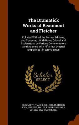 The Dramatick Works of Beaumont and Fletcher: Collated With all the Former Editions, and Corrected: With Notes Critical and Explanatory, by Various Commentators: and Adorned With Fifty-four Original Engravings: in ten Volumes