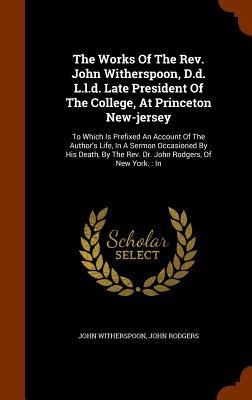The Works Of The Rev. John Witherspoon, D.d. L.l.d. Late President Of The College, At Princeton New-jersey: To Which Is Prefixed An Account Of The Aut