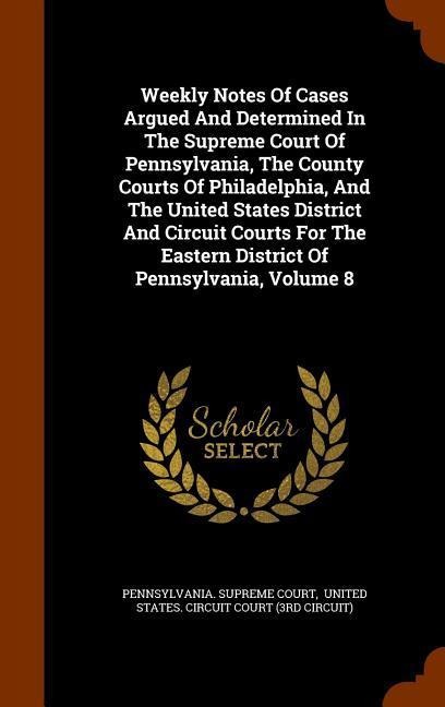 Weekly Notes Of Cases Argued And Determined In The Supreme Court Of Pennsylvania, The County Courts Of Philadelphia, And The United States District An