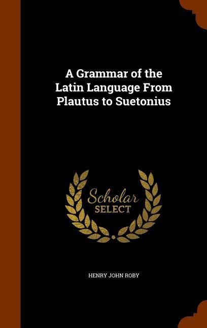 A Grammar of the Latin Language From Plautus to Suetonius